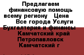 Предлагаем финансовую помощь всему региону › Цена ­ 1 111 - Все города Услуги » Бухгалтерия и финансы   . Камчатский край,Петропавловск-Камчатский г.